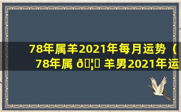 78年属羊2021年每月运势（78年属 🦊 羊男2021年运势及运程每月运程五月运 🐟 气）